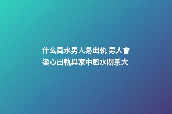 什么風水男人易出軌 男人會變心出軌與家中風水關系大